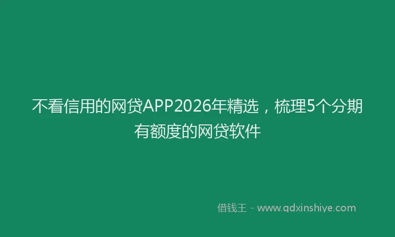 不看信用的网贷APP2026年精选，梳理5个分期有额度的网贷软件
