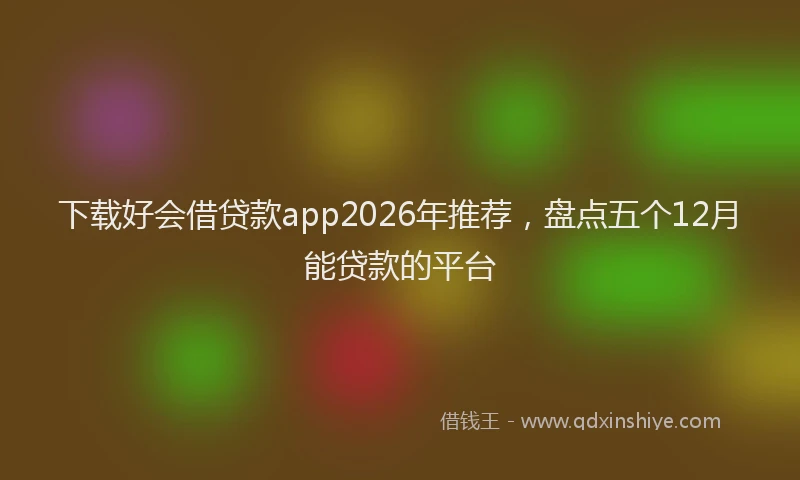 下载好会借贷款app2026年推荐，盘点五个12月能贷款的平台