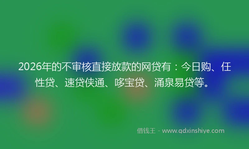 2026年的不审核直接放款的网贷有：今日购、任性贷、速贷侠通、哆宝贷、涌泉易贷等。