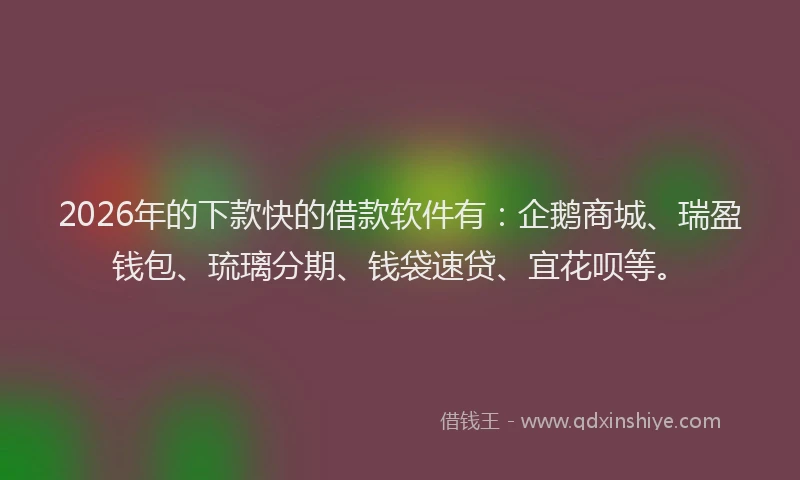 2026年的下款快的借款软件有：企鹅商城、瑞盈钱包、琉璃分期、钱袋速贷、宜花呗等。
