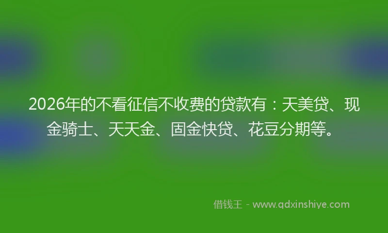 2026年的不看征信不收费的贷款有:天美贷、现金骑士、天天金、固金快贷、花豆分期等。