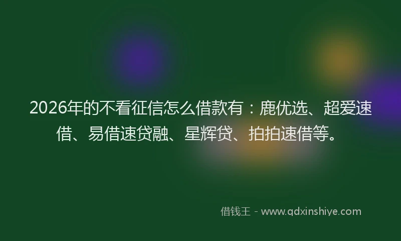 2026年的不看征信怎么借款有：鹿优选、超爱速借、易借速贷融、星辉贷、拍拍速借等。