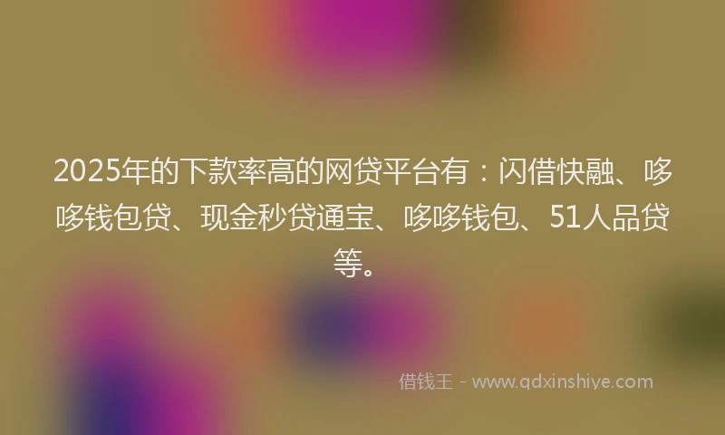2025年的下款率高的网贷平台有：闪借快融、哆哆钱包贷、现金秒贷通宝、哆哆钱包、51人品贷等。