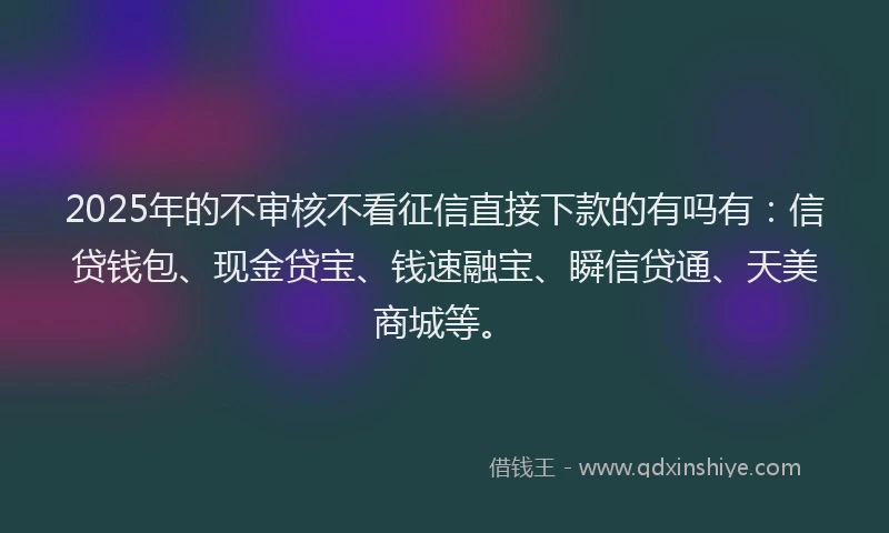2025年的不审核不看征信直接下款的有吗有:信贷钱包、现金贷宝、钱速融宝、瞬信贷通、天美商城等。
