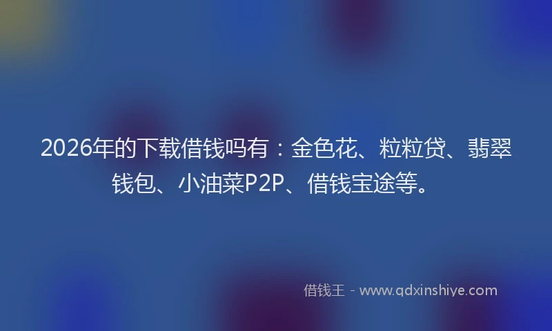 2026年的下载借钱吗有:金色花、粒粒贷、翡翠钱包、小油菜P2P、借钱宝途等。