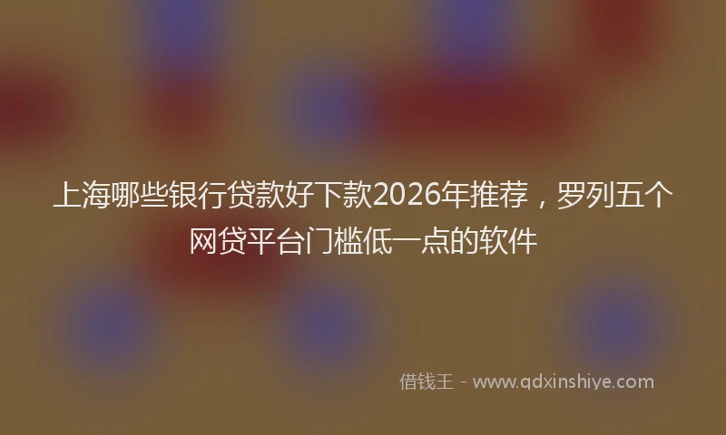 上海哪些银行贷款好下款2026年推荐，罗列五个网贷平台门槛低一点的软件
