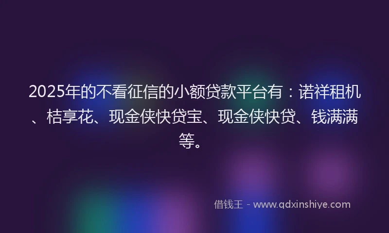 2025年的不看征信的小额贷款平台有:诺祥租机、桔享花、现金侠快贷宝、现金侠快贷、钱满满等。