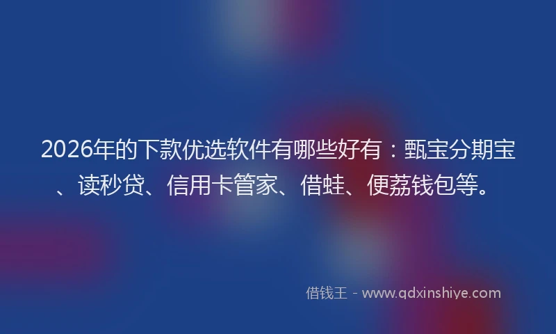 2026年的下款优选软件有哪些好有：甄宝分期宝、读秒贷、信用卡管家、借蛙、便荔钱包等。