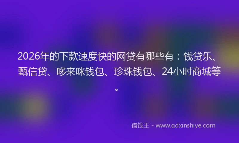 2026年的下款速度快的网贷有哪些有：钱贷乐、甄信贷、哆来咪钱包、珍珠钱包、24小时商城等。