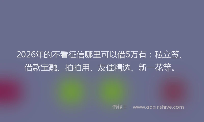 2026年的不看征信哪里可以借5万有：私立签、借款宝融、拍拍用、友佳精选、新一花等。