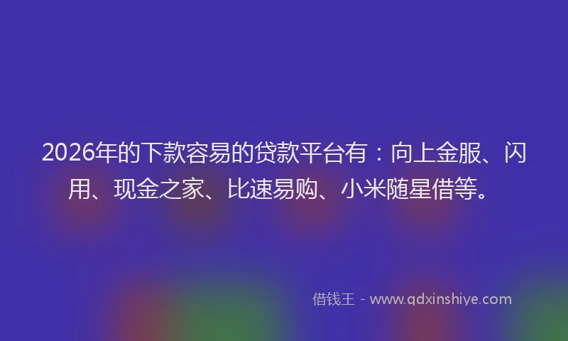 2026年的下款容易的贷款平台有：向上金服、闪用、现金之家、比速易购、小米随星借等。