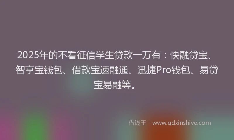 2025年的不看征信学生贷款一万有：快融贷宝、智享宝钱包、借款宝速融通、迅捷Pro钱包、易贷宝易融等。