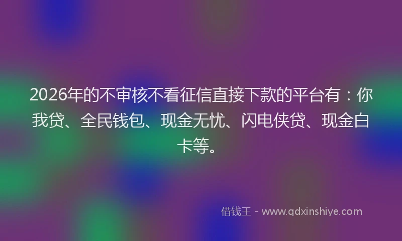2026年的不审核不看征信直接下款的平台有:你我贷、全民钱包、现金无忧、闪电侠贷、现金白卡等。