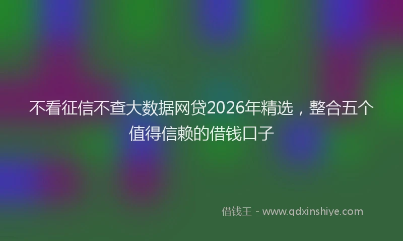 不看征信不查大数据网贷2026年精选，整合五个值得信赖的借钱口子