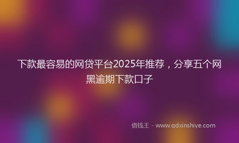 下款最容易的网贷平台2025年推荐，分享五个网黑逾期下款口子