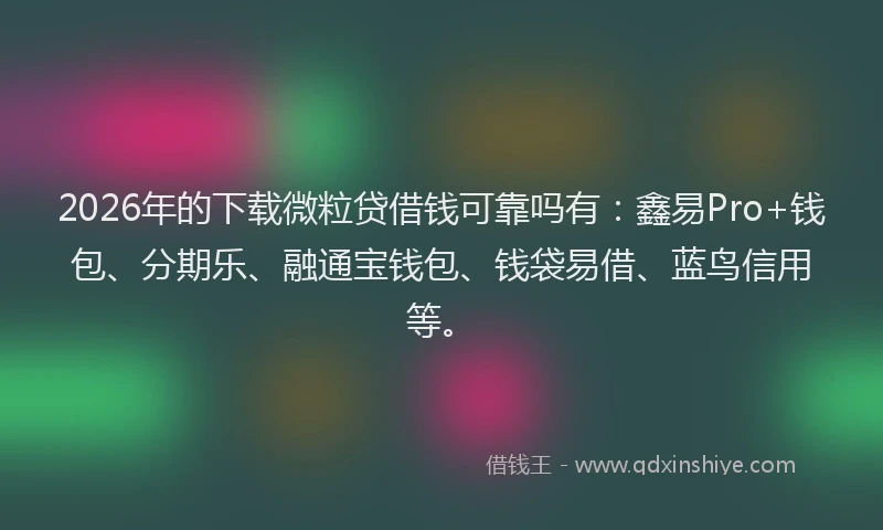 2026年的下载微粒贷借钱可靠吗有：鑫易Pro+钱包、分期乐、融通宝钱包、钱袋易借、蓝鸟信用等。