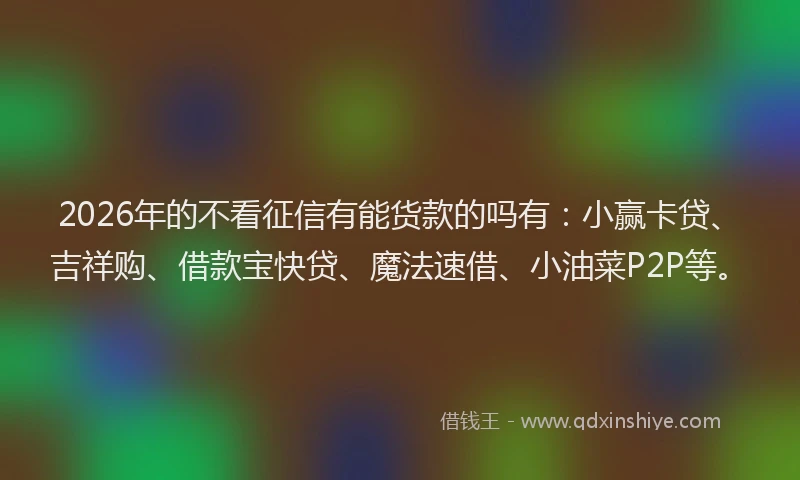 2026年的不看征信有能货款的吗有:小赢卡贷、吉祥购、借款宝快贷、魔法速借、小油菜P2P等。