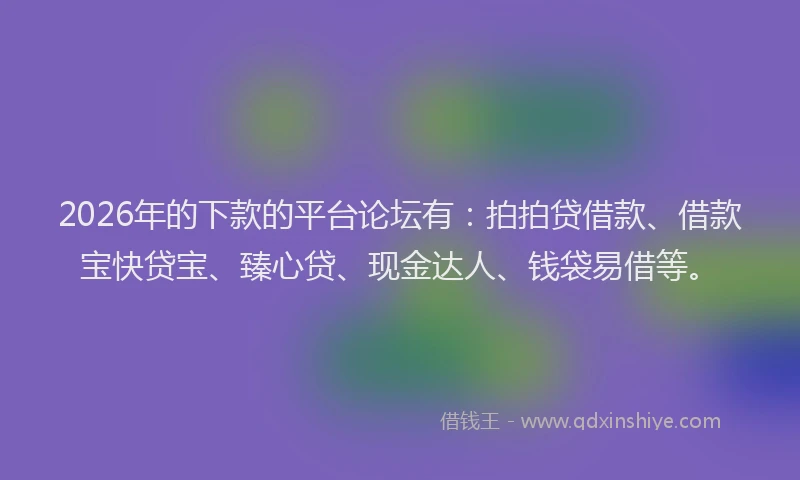 2026年的下款的平台论坛有：拍拍贷借款、借款宝快贷宝、臻心贷、现金达人、钱袋易借等。