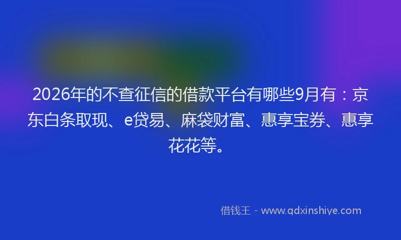 2026年的不查征信的借款平台有哪些9月有：京东白条取现、e贷易、麻袋财富、惠享宝券、惠享花花等。