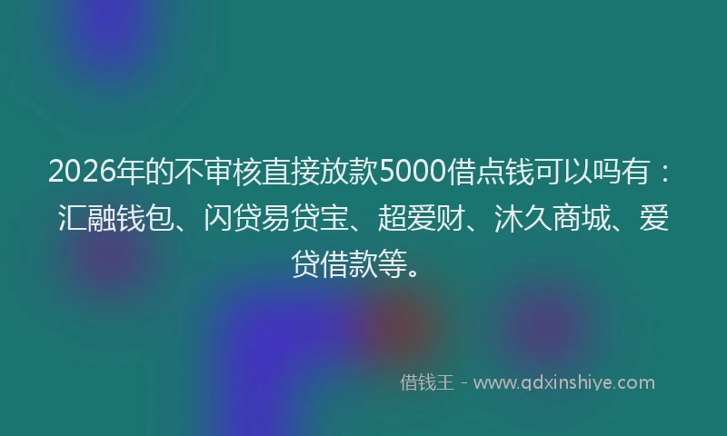 2026年的不审核直接放款5000借点钱可以吗有：汇融钱包、闪贷易贷宝、超爱财、沐久商城、爱贷借款等。