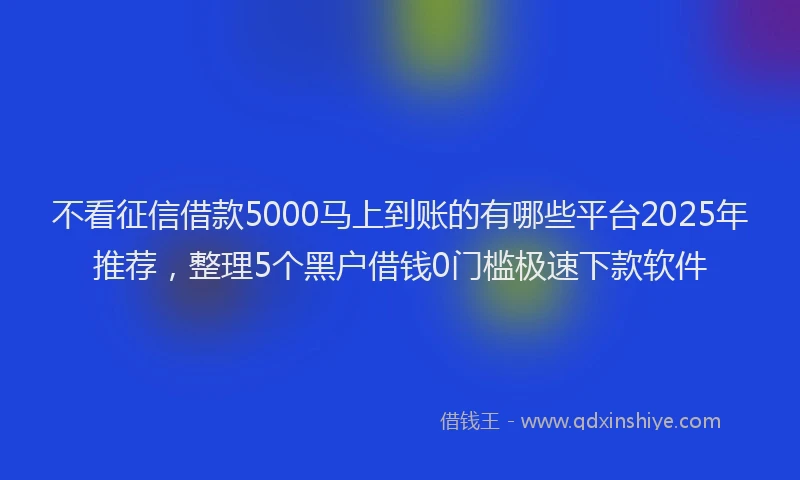 不看征信借款5000马上到账的有哪些平台2025年推荐，整理5个黑户借钱0门槛极速下款软件