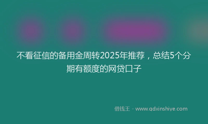 不看征信的备用金周转2025年推荐，总结5个分期有额度的网贷口子
