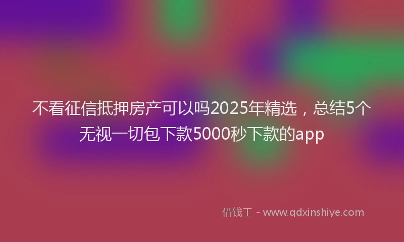 不看征信抵押房产可以吗2025年精选，总结5个无视一切包下款5000秒下款的app