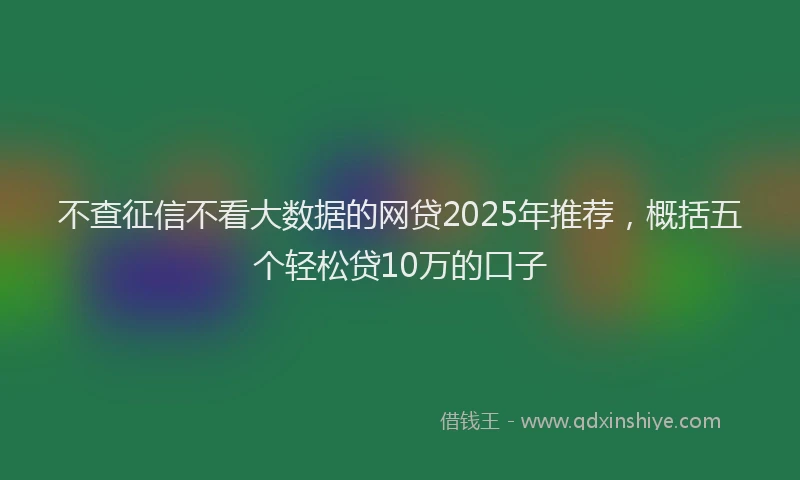不查征信不看大数据的网贷2025年推荐，概括五个轻松贷10万的口子
