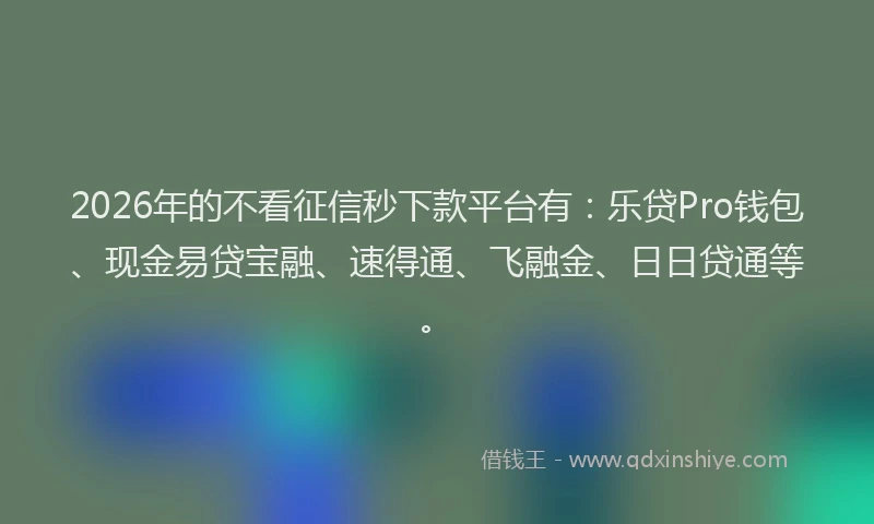 2026年的不看征信秒下款平台有:乐贷Pro钱包、现金易贷宝融、速得通、飞融金、日日贷通等。