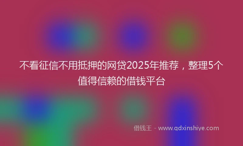 不看征信不用抵押的网贷2025年推荐，整理5个值得信赖的借钱平台