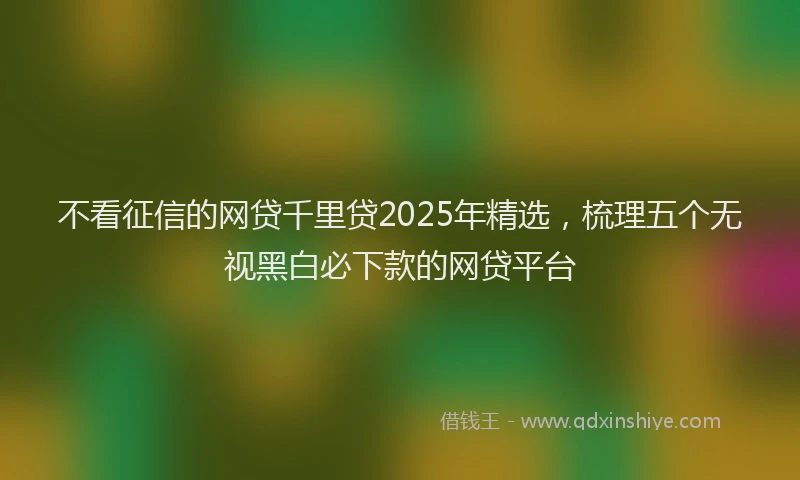 不看征信的网贷千里贷2025年精选，梳理五个无视黑白必下款的网贷平台