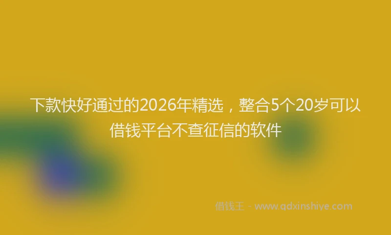 下款快好通过的2026年精选，整合5个20岁可以借钱平台不查征信的软件