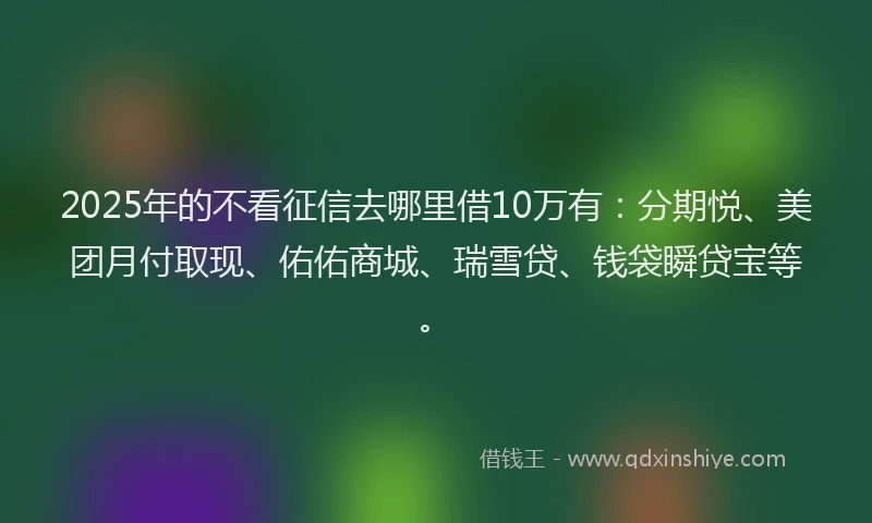 2025年的不看征信去哪里借10万有：分期悦、美团月付取现、佑佑商城、瑞雪贷、钱袋瞬贷宝等。