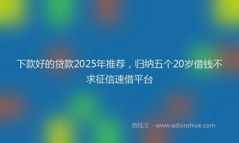 下款好的贷款2025年推荐，归纳五个20岁借钱不求征信速借平台