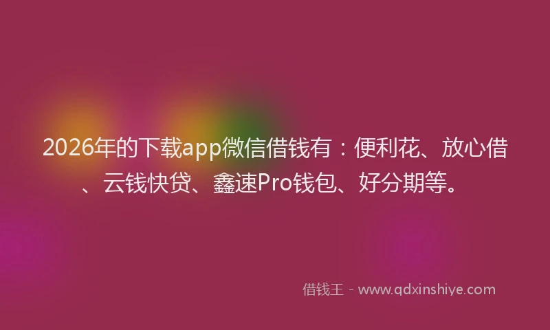 2026年的下载app微信借钱有：便利花、放心借、云钱快贷、鑫速Pro钱包、好分期等。