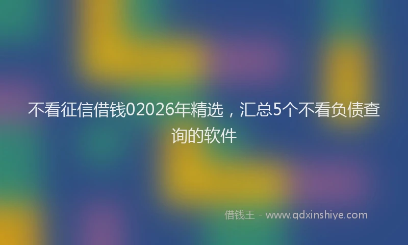 不看征信借钱02026年精选，汇总5个不看负债查询的软件