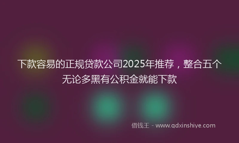 下款容易的正规贷款公司2025年推荐，整合五个无论多黑有公积金就能下款