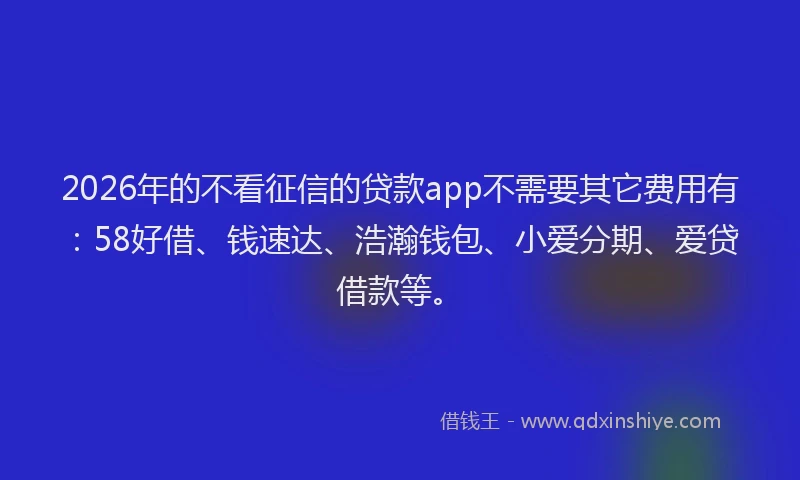2026年的不看征信的贷款app不需要其它费用有：58好借、钱速达、浩瀚钱包、小爱分期、爱贷借款等。