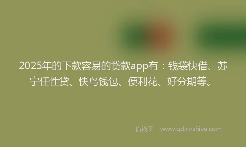2025年的下款容易的贷款app有：钱袋快借、苏宁任性贷、快鸟钱包、便利花、好分期等。
