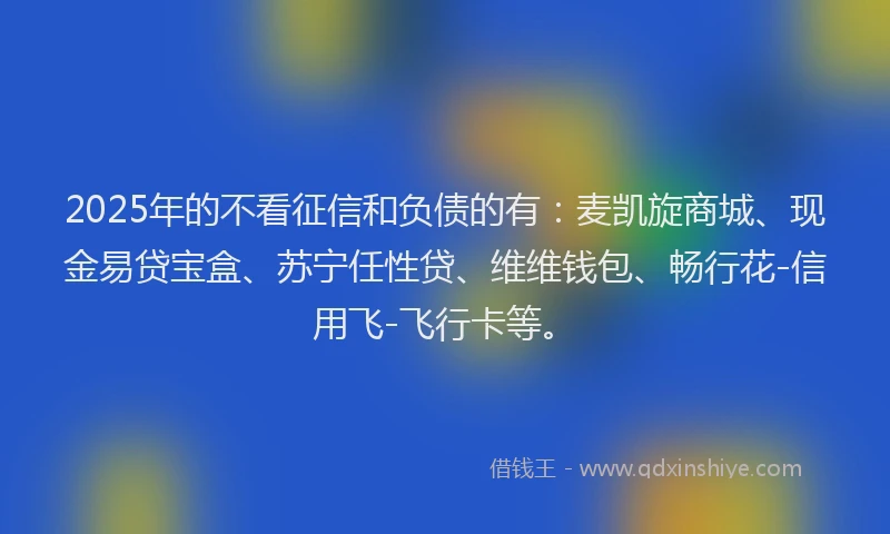 2025年的不看征信和负债的有:麦凯旋商城、现金易贷宝盒、苏宁任性贷、维维钱包、畅行花-信用飞-飞行卡等。