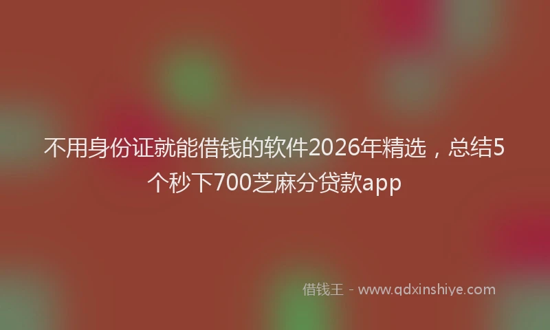 不用身份证就能借钱的软件2026年精选，总结5个秒下700芝麻分贷款app