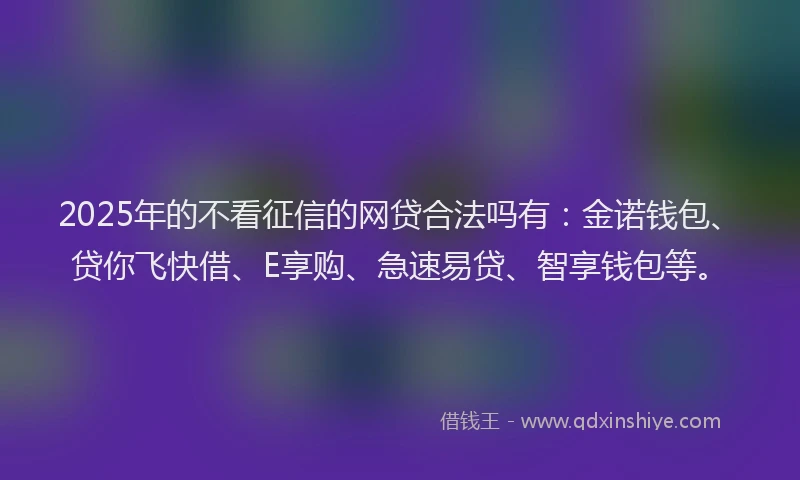 2025年的不看征信的网贷合法吗有:金诺钱包、贷你飞快借、E享购、急速易贷、智享钱包等。