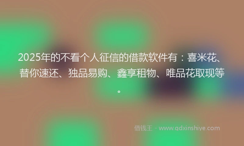 2025年的不看个人征信的借款软件有:喜米花、替你速还、独品易购、鑫享租物、唯品花取现等。