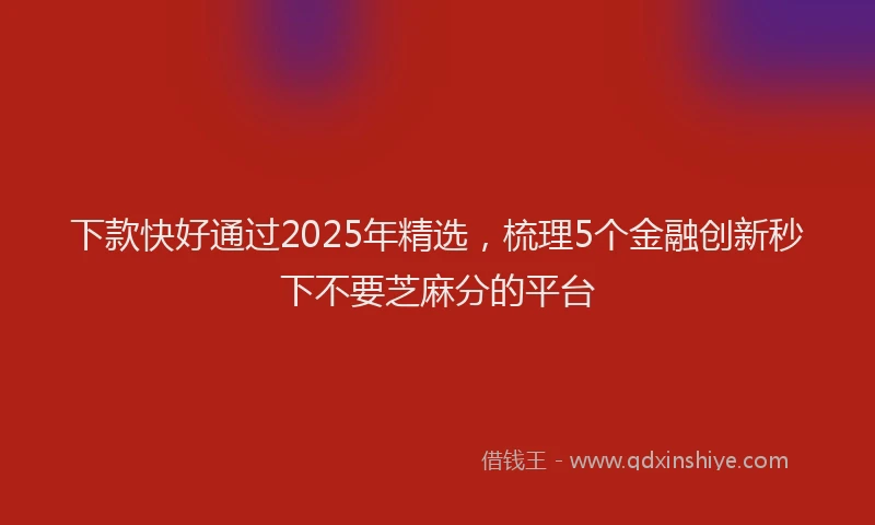 下款快好通过2025年精选，梳理5个金融创新秒下不要芝麻分的平台