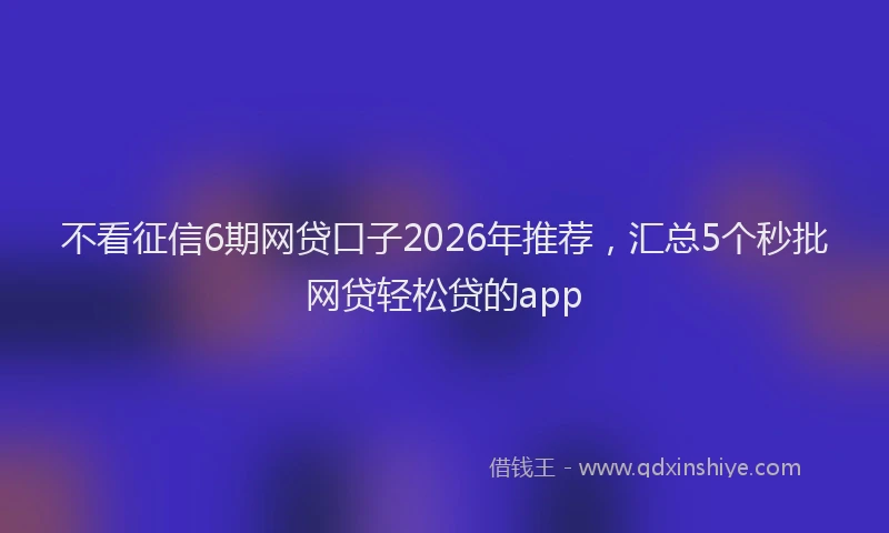 不看征信6期网贷口子2026年推荐,汇总5个秒批网贷轻松贷的app