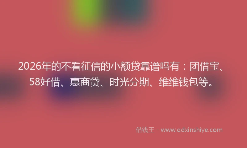 2026年的不看征信的小额贷靠谱吗有:团借宝、58好借、惠商贷、时光分期、维维钱包等。