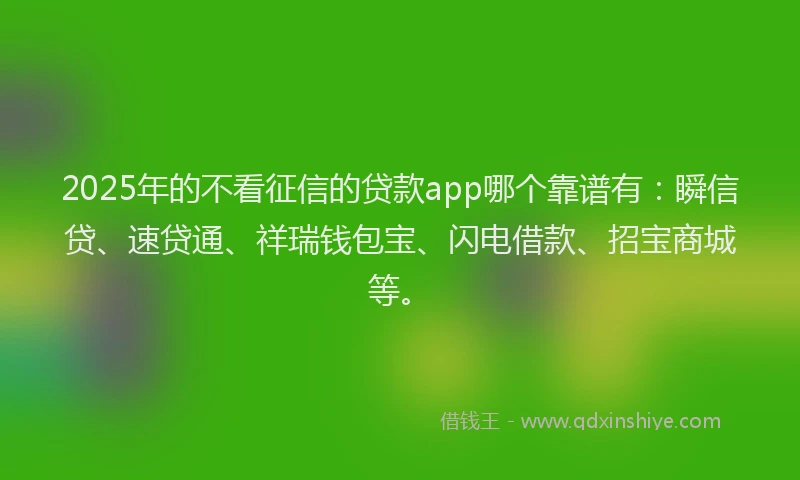 2025年的不看征信的贷款app哪个靠谱有：瞬信贷、速贷通、祥瑞钱包宝、闪电借款、招宝商城等。