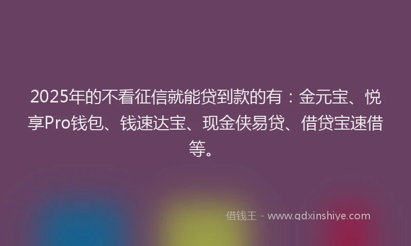 2025年的不看征信就能贷到款的有:金元宝、悦享Pro钱包、钱速达宝、现金侠易贷、借贷宝速借等。