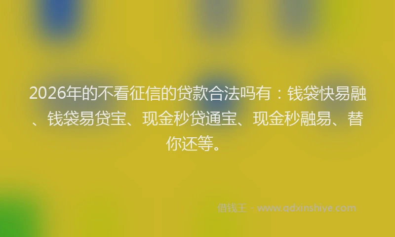 2026年的不看征信的贷款合法吗有：钱袋快易融、钱袋易贷宝、现金秒贷通宝、现金秒融易、替你还等。
