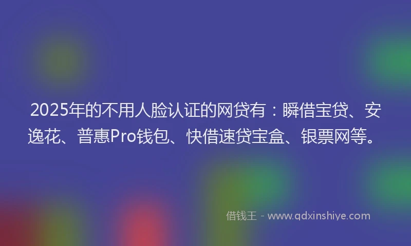 2025年的不用人脸认证的网贷有：瞬借宝贷、安逸花、普惠Pro钱包、快借速贷宝盒、银票网等。